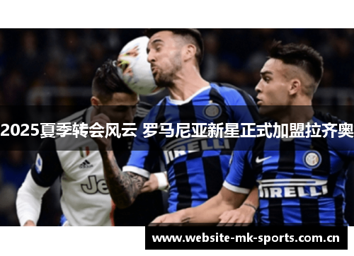 2025夏季转会风云 罗马尼亚新星正式加盟拉齐奥 2025夏季转会风云 罗马尼亚新星正式加盟拉齐奥