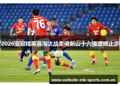 2026亚冠精英赛淘汰战柔佛新山十六强遗憾止步 2026亚冠精英赛淘汰战柔佛新山十六强遗憾止步