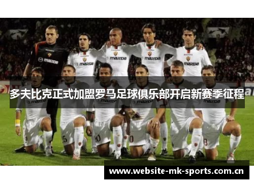 多夫比克正式加盟罗马足球俱乐部开启新赛季征程 多夫比克正式加盟罗马足球俱乐部开启新赛季征程