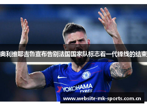奥利维耶吉鲁宣布告别法国国家队标志着一代锋线的结束 奥利维耶吉鲁宣布告别法国国家队标志着一代锋线的结束